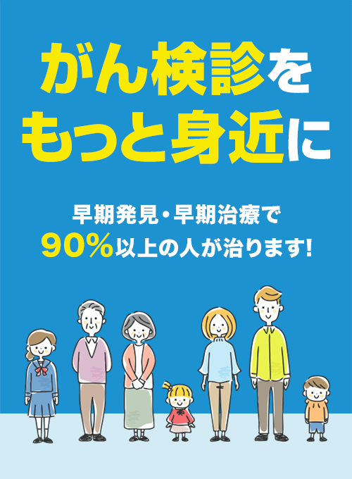 がん検診をもっと身近に|早期発見・早期治療で90%以上の人が治ります!